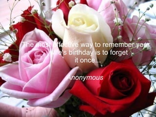 The most effective way to remember your wife's birthday is to forget it once...  Anonymous  