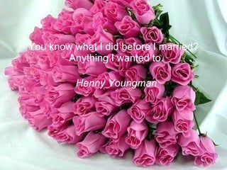 You know what I did before I married? Anything I wanted to.  Henny Youngman   