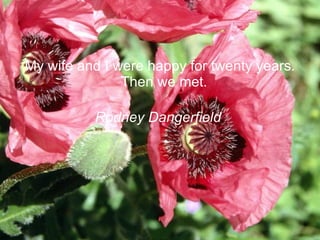 My wife and I were happy for twenty years. Then we met.  Rodney Dangerfield  