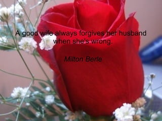 A good wife always forgives her husband when she's wrong.  Milton Berle   