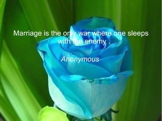Marriage is the only war where one sleeps with the enemy . Anonymous  