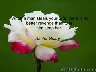 When a man steals your wife, there is no better revenge than to let him keep her.  Sacha Guitry  