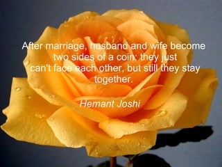 After marriage, husband and wife become two sides of a coin; they just can't face each other, but still they stay together.  Hemant Joshi   