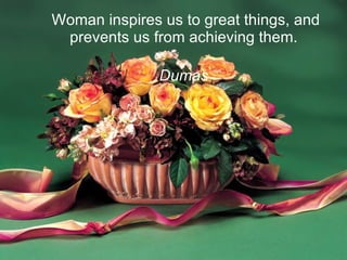 Woman inspires us to great things, and prevents us from achieving them.  Dumas   