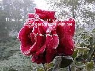 I had some words with my wife, and she had some paragraphs with me.  Anonymous   