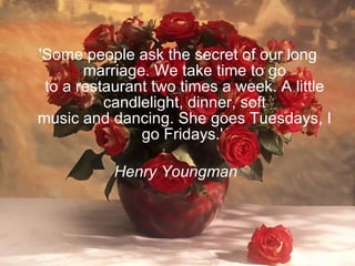 'Some people ask the secret of our long marriage. We take time to go to a restaurant two times a week. A little candlelight, dinner, soft music and dancing. She goes Tuesdays, I go Fridays.'  Henry Youngman   