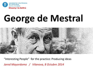 Disseny i la Geltrú 
Disseny i la Geltrú 
George de Mestral 
“Interesting People” for the practice: Producing ideas 
Jared Mayordomo / Vilanova, 8 Octubre 2014 
 