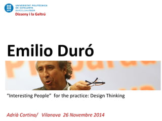 Disseny i la Geltrú 
Disseny i la Geltrú 
Emilio Duró 
“Interesting People” for the practice: Design Thinking 
Adrià Cortina/ Vilanova 26 Novembre 2014 
 