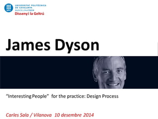 Disseny i la Geltrú 
James Dyson 
“Interesting People” for the practice: Design Process 
Carles Sala / Vilanova 10 desembre 2014 
Disseny i la Geltrú  