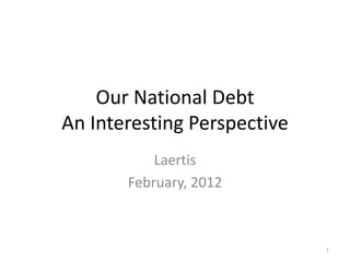 Our National Debt
An Interesting Perspective
Laertis
February, 2012
1
 