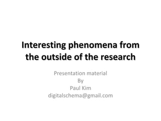 Interesting phenomena from the outside of the research Presentation material By Paul Kim [email_address] 