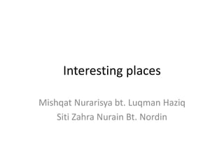 Interesting places
Mishqat Nurarisya bt. Luqman Haziq
Siti Zahra Nurain Bt. Nordin
 