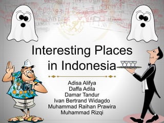 Interesting Places
in Indonesia
Adisa Alifya
Daffa Adila
Damar Tandur
Ivan Bertrand Widagdo
Muhammad Raihan Prawira
Muhammad Rizqi
 