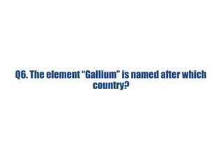 Q6. The element “Gallium” is named after which
country?
 