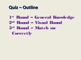 Quiz – OutlineQuiz – Outline
1st
Round – General Knowledge
2nd
Round – Visual Round
3rd
Round – Match me
Correctly
 