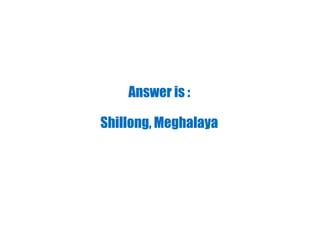 Answer is :
Shillong, Meghalaya
 