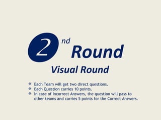  Round
nd
Visual Round
 Each Team will get two direct questions.
 Each Question carries 10 points.
 In case of Incorrect Answers, the question will pass to
other teams and carries 5 points for the Correct Answers.
 