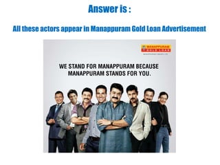 Answer is :
All these actors appear in Manappuram Gold Loan Advertisement
 