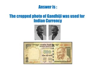 Answer is :
The cropped photo of Gandhiji was used for
Indian Currency
 