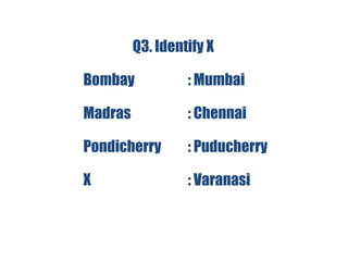 Q3. Identify X
Bombay : Mumbai
Madras : Chennai
Pondicherry : Puducherry
X : Varanasi
 