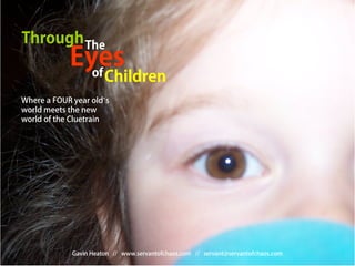 Through The
              Eyes
                of          Children
Where a FOUR year old’s
world meets the new
world of the Cluetrain




                  Gavin Heaton   // www.servantofchaos.com // servant@servantofchaos.com
       Gavin Heaton
                                                                                           1
       www.servantofchaos.com