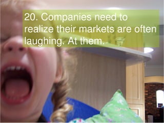 20. Companies need to
 realize their markets are often
 laughing. At them.




Gavin Heaton
                              ...
