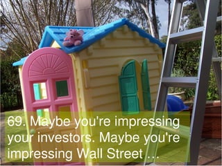 69. Maybe you're impressing
your investors. Maybe you're
impressing Wall Street …
   Gavin Heaton
                        ...