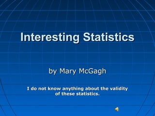 Interesting StatisticsInteresting Statistics
by Mary McGaghby Mary McGagh
I do not know anything about the validityI do not know anything about the validity
of these statistics.of these statistics.
 