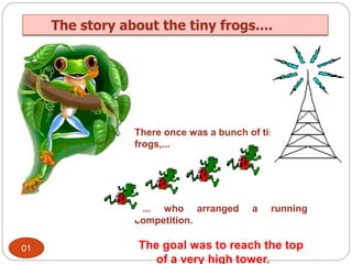 The story about the tiny frogs....
There once was a bunch of tiny
frogs,...
... who arranged a running
competition.
The goal was to reach the top
of a very high tower.
01
 