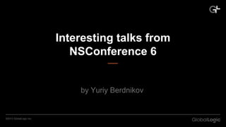 CONFIDENTIAL©2013 GlobalLogic Inc.
Interesting talks from
NSConference 6
by Yuriy Berdnikov
 