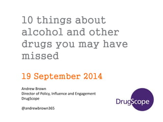 10 things about 
alcohol and other 
drugs you may have 
missed 
19 September 2014 
Andrew Brown 
Director of Policy, Influence and Engagement 
DrugScope 
@andrewbrown365 
 