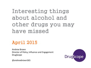 Interesting things
about alcohol and
other drugs you may
have missed
April 2015
Andrew Brown
Director of Policy, Influence and Engagement
DrugScope
@andrewbrown365
 