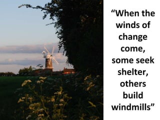 “When the
 winds of
  change
   come,
some seek
 shelter,
  others
    build
windmills”
 
