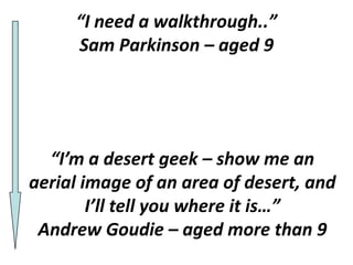 “I need a walkthrough..”
     Sam Parkinson – aged 9




  “I’m a desert geek – show me an
aerial image of an area of desert, and
        I’ll tell you where it is…”
 Andrew Goudie – aged more than 9
 