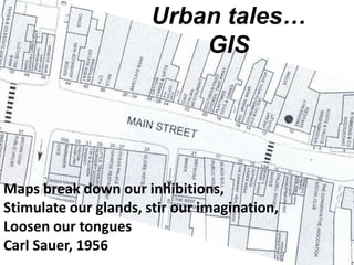 Urban tales…
                           GIS




Maps break down our inhibitions,
Stimulate our glands, stir our imagination,
Loosen our tongues
Carl Sauer, 1956
 