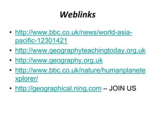 Weblinks
• http://www.bbc.co.uk/news/world-asia-
  pacific-12301421
• http://www.geographyteachingtoday.org.uk
• http://www.geography.org.uk
• http://www.bbc.co.uk/nature/humanplanete
  xplorer/
• http://geographical.ning.com – JOIN US
 