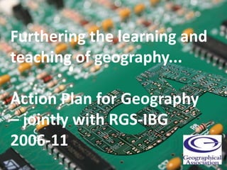 Furthering the learning and
teaching of geography...

Action Plan for Geography
– jointly with RGS-IBG
2006-11
 