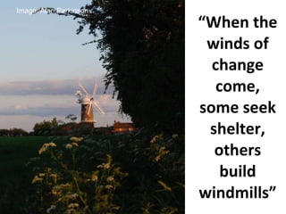 “ When the winds of change come, some seek shelter, others build windmills” Image: Alan Parkinson 