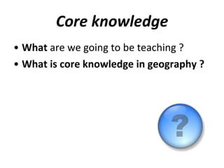 Core knowledge What  are we going to be teaching ? What is core knowledge in geography ? 