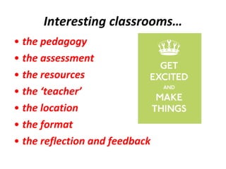 Interesting classrooms… the pedagogy the assessment the resources the ‘teacher’ the location the format the reflection and feedback 