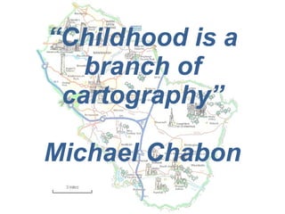 “ Childhood is a branch of cartography” Michael Chabon 