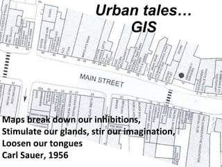 Urban   tales… GIS Maps break down our inhibitions, Stimulate our glands, stir our imagination, Loosen our tongues Carl Sauer, 1956 