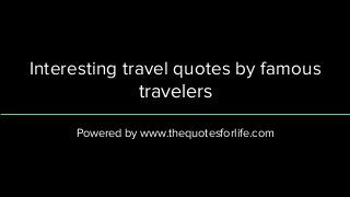 Interesting travel quotes by famous
travelers
Powered by www.thequotesforlife.com
 