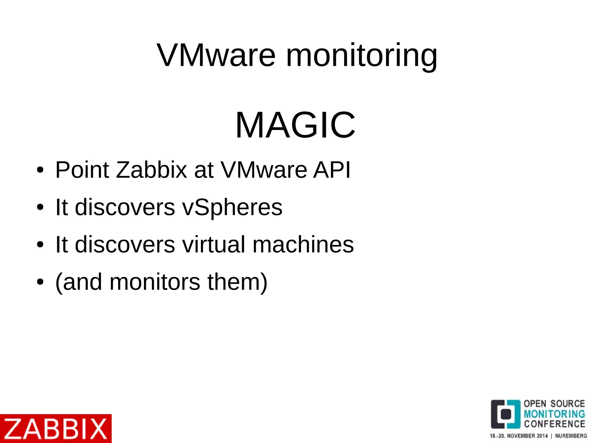 VMware monitoring 
MAGIC 
● Point Zabbix at VMware API 
● It discovers vSpheres 
● It discovers virtual machines 
● (and monitors them) 
 