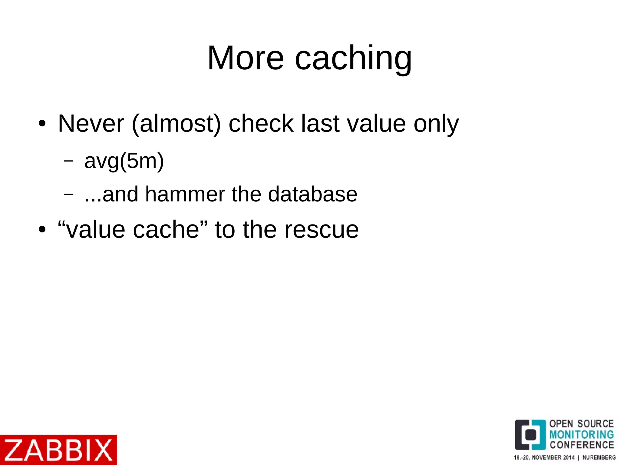 More caching 
● Never (almost) check last value only 
– avg(5m) 
– ...and hammer the database 
● “value cache” to the rescue 
 