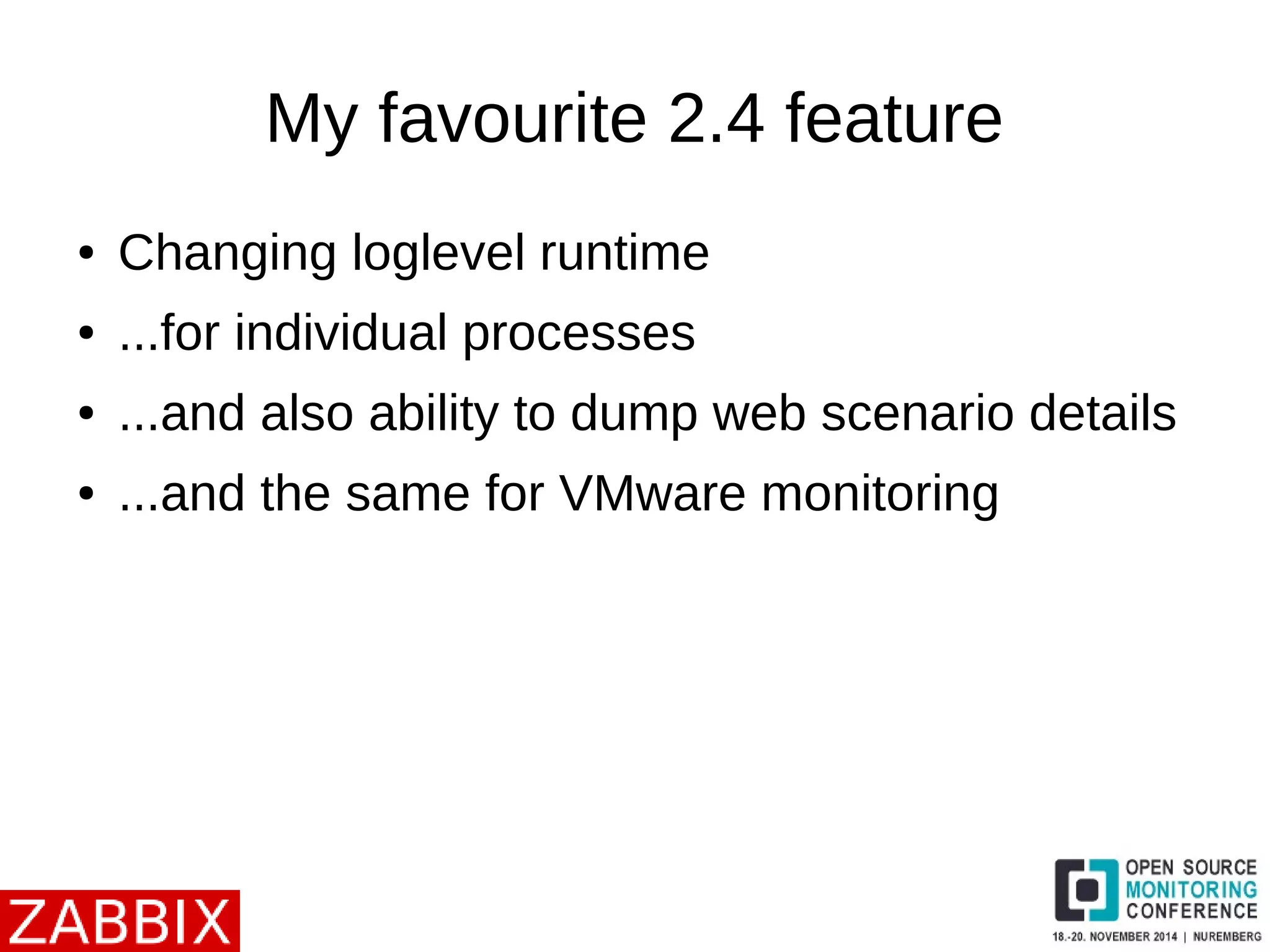 My favourite 2.4 feature 
● Changing loglevel runtime 
● ...for individual processes 
● ...and also ability to dump web scenario details 
● ...and the same for VMware monitoring 
 
