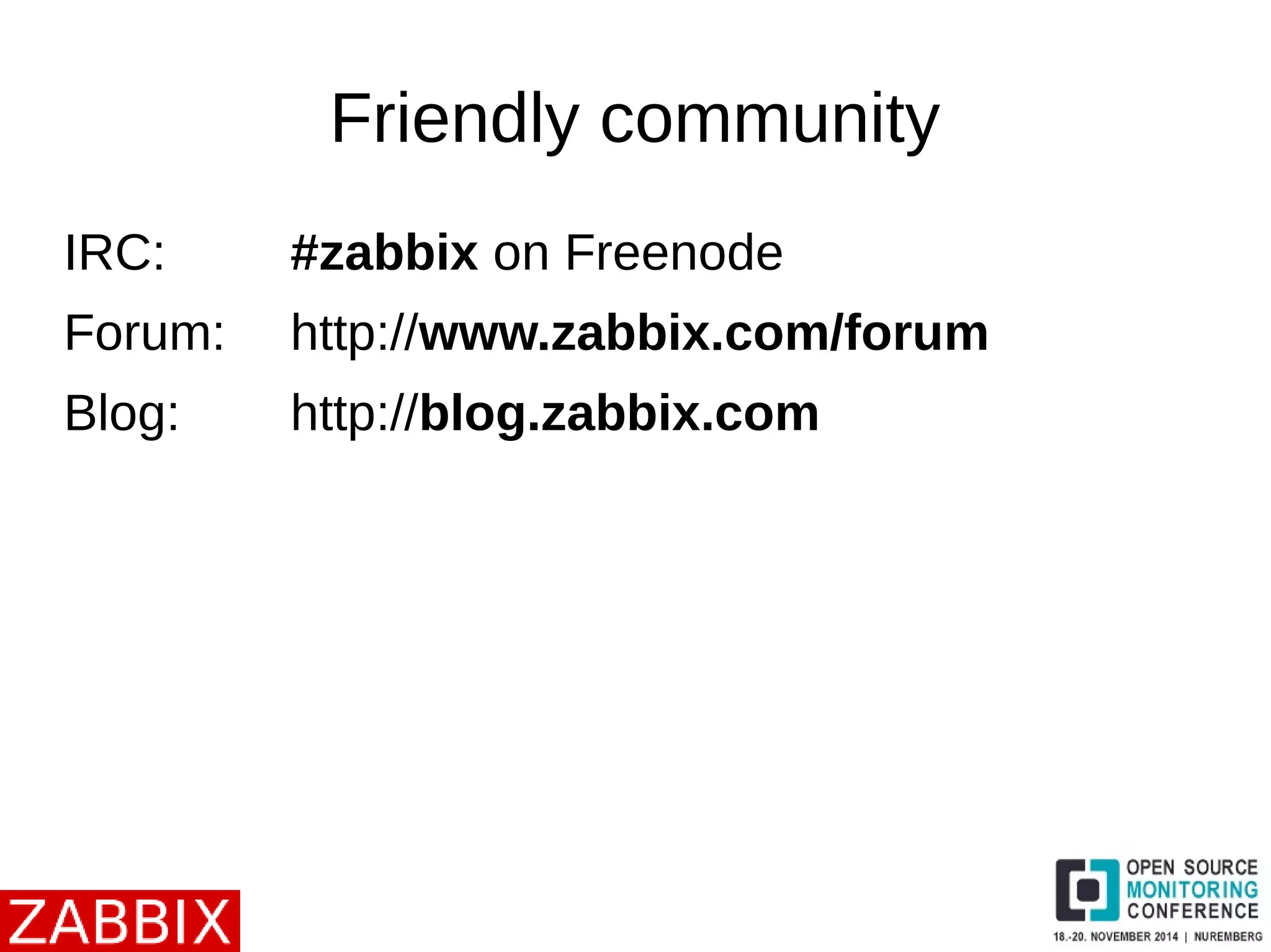 Friendly community 
IRC: #zabbix on Freenode 
Forum: http://www.zabbix.com/forum 
Blog: http://blog.zabbix.com 
 