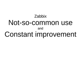 Zabbix
Not-so-common use
and
Constant improvement
 