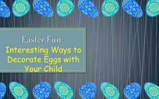 Interesting Ways to
Decorate Eggs with
Your Child
 