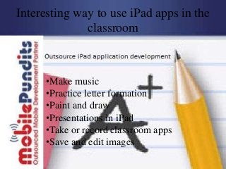 Interesting way to use iPad apps in the
              classroom



     •Make music
     •Practice letter formation
     •Paint and draw
     •Presentations in iPad
     •Take or record classroom apps
     •Save and edit images
 